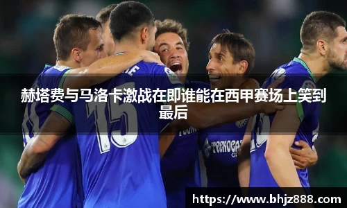 赫塔费与马洛卡激战在即谁能在西甲赛场上笑到最后