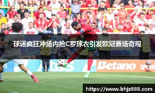 球迷疯狂冲场内抢C罗球衣引发欧冠赛场奇观