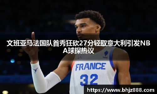 文班亚马法国队首秀狂砍27分轻取意大利引发NBA球探热议