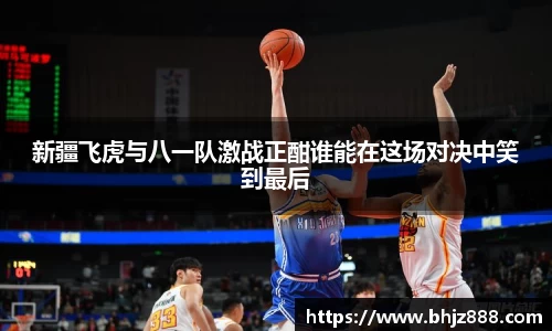 新疆飞虎与八一队激战正酣谁能在这场对决中笑到最后