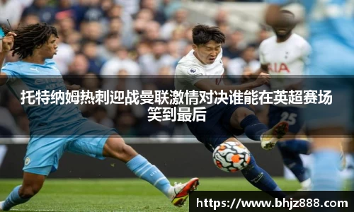 托特纳姆热刺迎战曼联激情对决谁能在英超赛场笑到最后